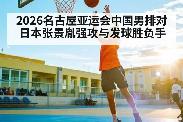2026名古屋亚运会中国男排对日本张景胤强攻与发球胜负手